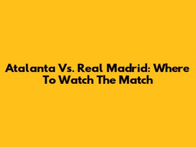 Atalanta Vs. Real Madrid: Where To Watch The Match