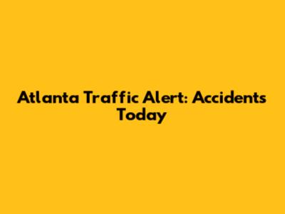 Atlanta Traffic Alert: Accidents Today