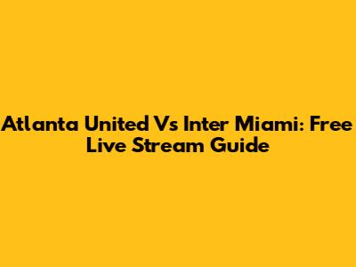 Atlanta United Vs Inter Miami: Free Live Stream Guide