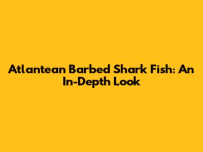 Atlantean Barbed Shark Fish: An In-Depth Look