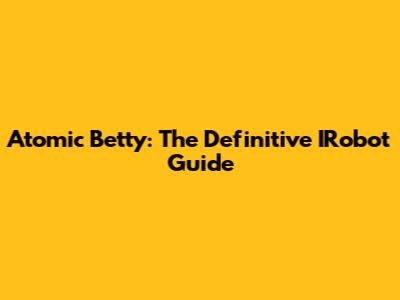 Atomic Betty: The Definitive IRobot Guide