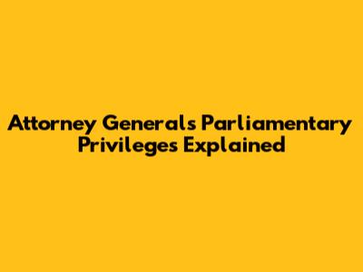 Attorney General's Parliamentary Privileges Explained