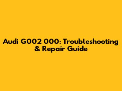 Audi G002 000: Troubleshooting & Repair Guide