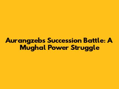 Aurangzeb's Succession Battle: A Mughal Power Struggle