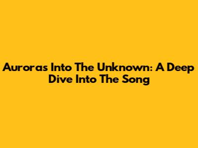 Aurora's 'Into The Unknown': A Deep Dive Into The Song