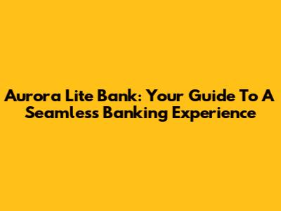 Aurora Lite Bank: Your Guide To A Seamless Banking Experience