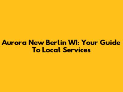 Aurora New Berlin WI: Your Guide To Local Services
