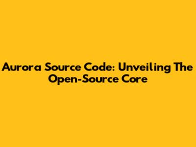 Aurora Source Code: Unveiling The Open-Source Core