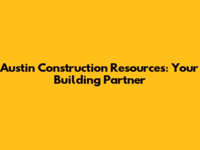 Austin Construction Resources: Your Building Partner