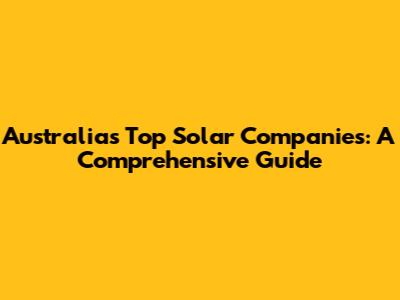 Australia's Top Solar Companies: A Comprehensive Guide