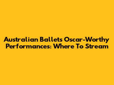 Australian Ballet's Oscar-Worthy Performances: Where To Stream