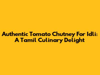 Authentic Tomato Chutney For Idli: A Tamil Culinary Delight