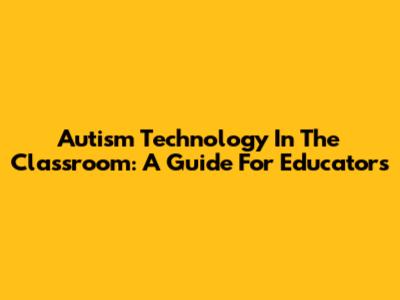 Autism Technology In The Classroom: A Guide For Educators