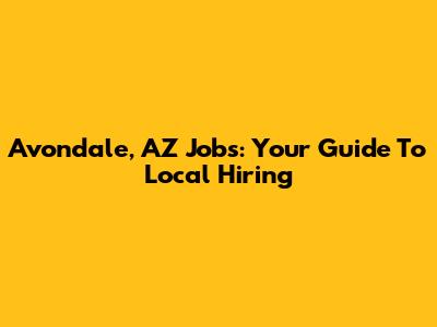 Avondale, AZ Jobs: Your Guide To Local Hiring
