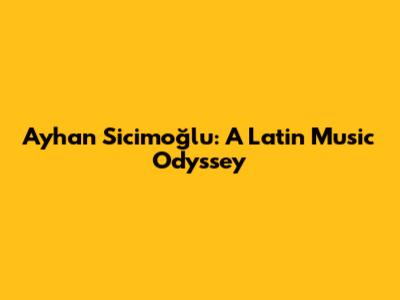 Ayhan Sicimoğlu: A Latin Music Odyssey