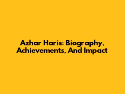 Azhar Haris: Biography, Achievements, And Impact