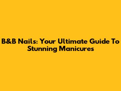 B&B Nails: Your Ultimate Guide To Stunning Manicures