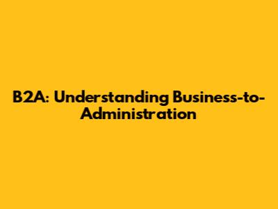 B2A: Understanding Business-to-Administration