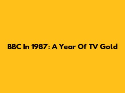 BBC In 1987: A Year Of TV Gold