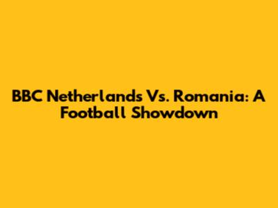 BBC Netherlands Vs. Romania: A Football Showdown