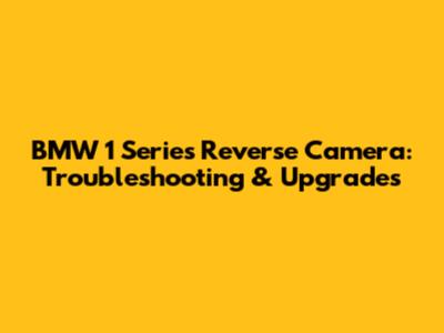 BMW 1 Series Reverse Camera: Troubleshooting & Upgrades