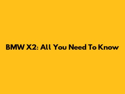 BMW X2: All You Need To Know