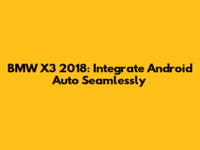 BMW X3 2018: Integrate Android Auto Seamlessly