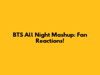 BTS All Night Mashup: Fan Reactions!