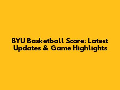 BYU Basketball Score: Latest Updates & Game Highlights