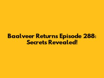 Baalveer Returns Episode 288: Secrets Revealed!