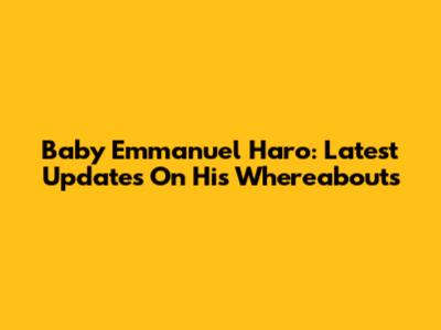 Baby Emmanuel Haro: Latest Updates On His Whereabouts