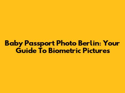 Baby Passport Photo Berlin: Your Guide To Biometric Pictures