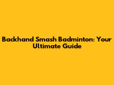 Backhand Smash Badminton: Your Ultimate Guide