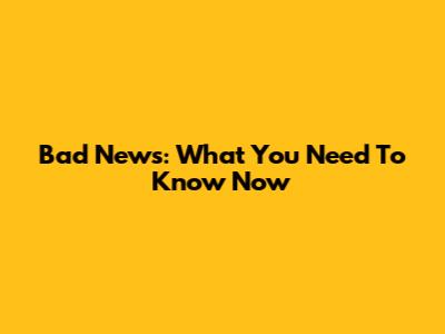 Bad News: What You Need To Know Now