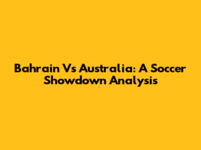 Bahrain Vs Australia: A Soccer Showdown Analysis