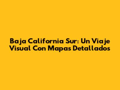 Baja California Sur: Un Viaje Visual Con Mapas Detallados