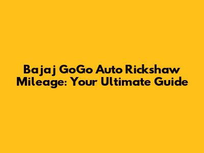 Bajaj GoGo Auto Rickshaw Mileage: Your Ultimate Guide