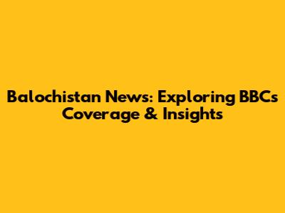 Balochistan News: Exploring BBC's Coverage & Insights