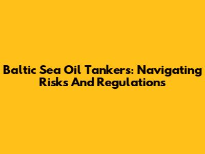 Baltic Sea Oil Tankers: Navigating Risks And Regulations
