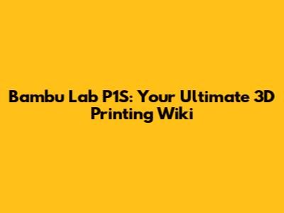 Bambu Lab P1S: Your Ultimate 3D Printing Wiki