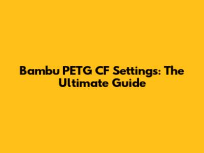 Bambu PETG CF Settings: The Ultimate Guide