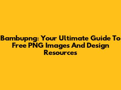 Bambupng: Your Ultimate Guide To Free PNG Images And Design Resources