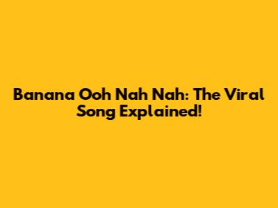 Banana Ooh Nah Nah: The Viral Song Explained!