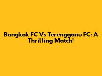 Bangkok FC Vs Terengganu FC: A Thrilling Match!