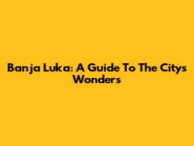 Banja Luka: A Guide To The City's Wonders