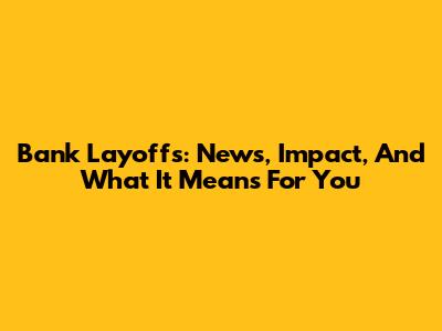 Bank Layoffs: News, Impact, And What It Means For You