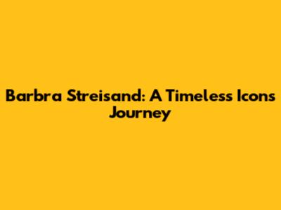 Barbra Streisand: A Timeless Icon's Journey