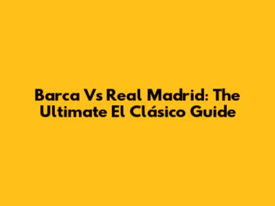 Barca Vs Real Madrid: The Ultimate El Clásico Guide