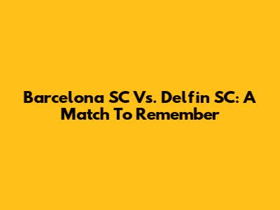 Barcelona SC Vs. Delfin SC: A Match To Remember