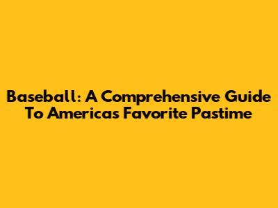 Baseball: A Comprehensive Guide To America's Favorite Pastime